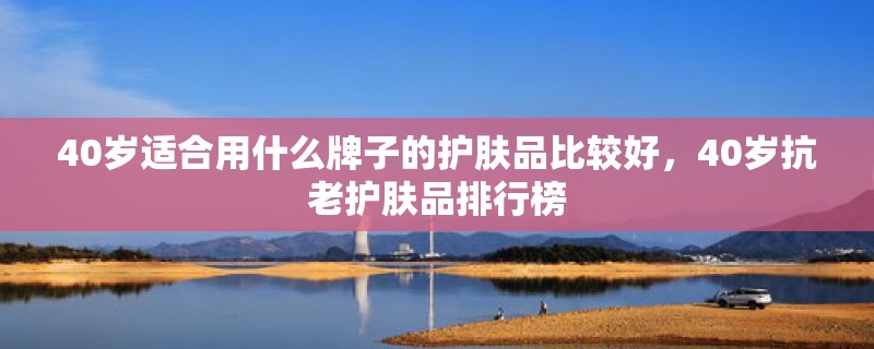 40岁适合用什么牌子的护肤品比较好，40岁抗老护肤品排行榜