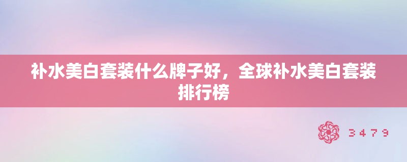 补水美白套装什么牌子好，全球补水美白套装排行榜