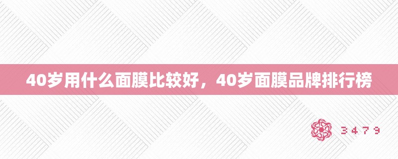 40岁用什么面膜比较好,40岁面膜品牌排行榜 40岁用什么面膜比较好,40岁面膜品牌排行榜