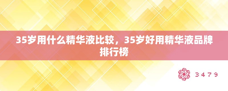 35岁用什么精华液比较,35岁好用精华液品牌排行榜 35岁用什么精华液比较,35岁好用精华液品牌排行榜