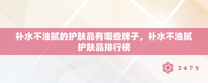 补水不油腻的护肤品有哪些牌子,补水不油腻护肤品排行榜 补水不油腻的护肤品有哪些牌子,补水不油腻护肤品排行榜