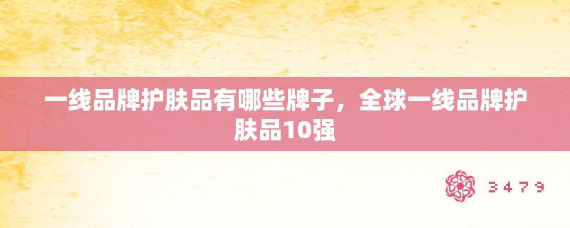 一线品牌护肤品有哪些牌子,全球一线品牌护肤品10强 一线品牌护肤品有哪些牌子,全球一线品牌护肤品10强