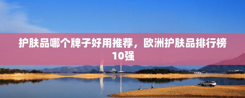 护肤品哪个牌子好用推荐,欧洲护肤品排行榜10强 护肤品哪个牌子好用推荐,欧洲护肤品排行榜10强