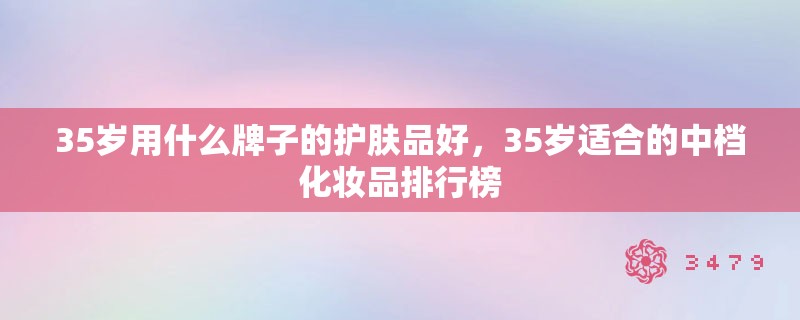 35岁用什么牌子的护肤品好,35岁适合的中档化妆品排行榜 35岁用什么牌子的护肤品好,35岁适合的中档化妆品排行榜