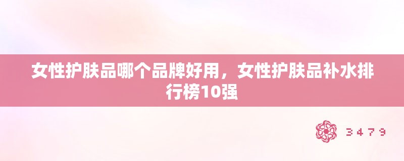 女性护肤品哪个品牌好用,女性护肤品补水排行榜10强 女性护肤品哪个品牌好用,女性护肤品补水排行榜10强