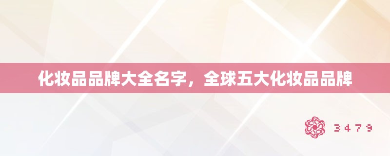 化妆品品牌大全名字,全球五大化妆品品牌 化妆品品牌大全名字,全球五大化妆品品牌