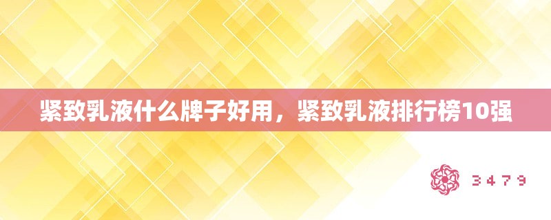 紧致乳液什么牌子好用，紧致乳液排行榜10强