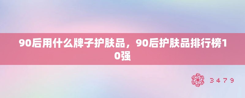 90后用什么牌子护肤品,90后护肤品排行榜10强 90后用什么牌子护肤品,90后护肤品排行榜10强