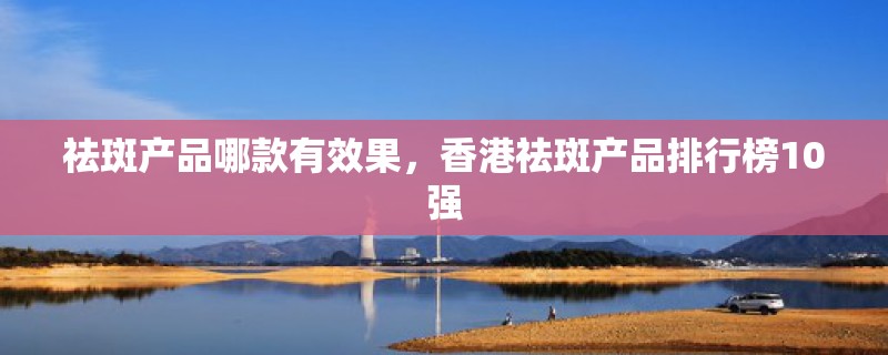 祛斑产品哪款有效果,香港祛斑产品排行榜10强 祛斑产品哪款有效果,香港祛斑产品排行榜10强