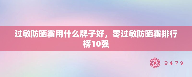 过敏防晒霜用什么牌子好,零过敏防晒霜排行榜10强 过敏防晒霜用什么牌子好,零过敏防晒霜排行榜10强