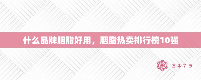 什么品牌胭脂好用,胭脂热卖排行榜10强 什么品牌胭脂好用,胭脂热卖排行榜10强