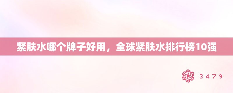 紧肤水哪个牌子好用,全球紧肤水排行榜10强 紧肤水哪个牌子好用,全球紧肤水排行榜10强