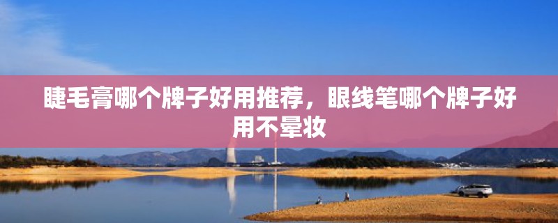 睫毛膏哪个牌子好用推荐，眼线笔哪个牌子好用不晕妆