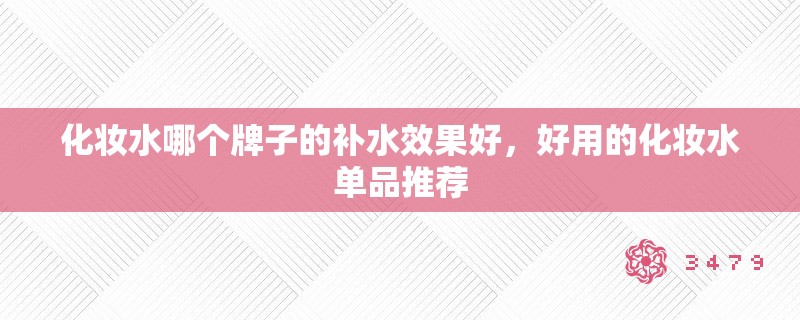 化妆水哪个牌子的补水效果好，好用的化妆水单品推荐
