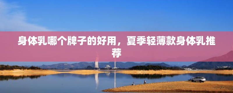 身体乳哪个牌子的好用，夏季轻薄款身体乳推荐