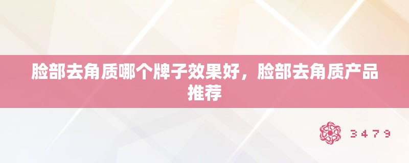 脸部去角质哪个牌子效果好,脸部去角质产品推荐 脸部去角质哪个牌子效果好,脸部去角质产品推荐