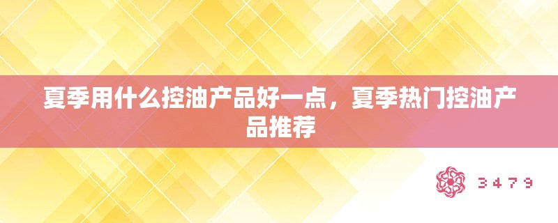 夏季用什么控油产品好一点,夏季热门控油产品推荐 夏季用什么控油产品好一点,夏季热门控油产品推荐