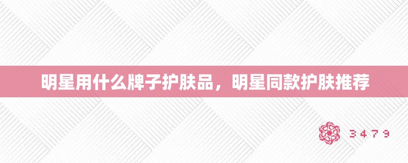 明星用什么牌子护肤品，明星同款护肤推荐