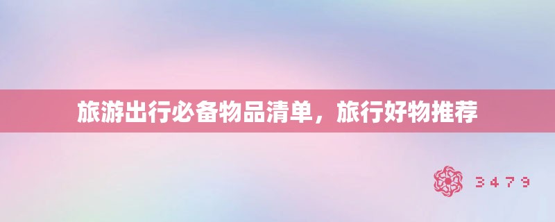 旅游出行必备物品清单,旅行好物推荐 旅游出行必备物品清单,旅行好物推荐