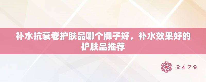 补水抗衰老护肤品哪个牌子好,补水效果好的护肤品推荐 补水抗衰老护肤品哪个牌子好,补水效果好的护肤品推荐