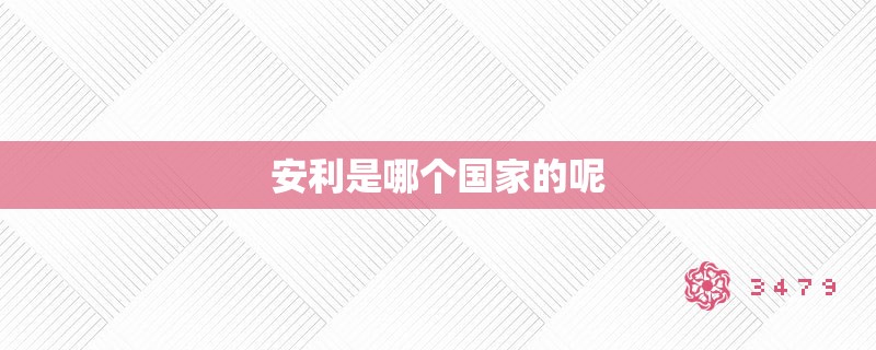 安利是哪个国家的呢 安利是哪个国家的呢