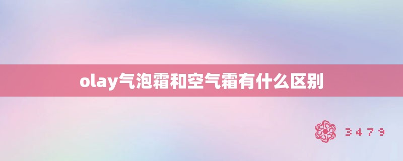 olay气泡霜和空气霜有什么区别 olay气泡霜和空气霜有什么区别