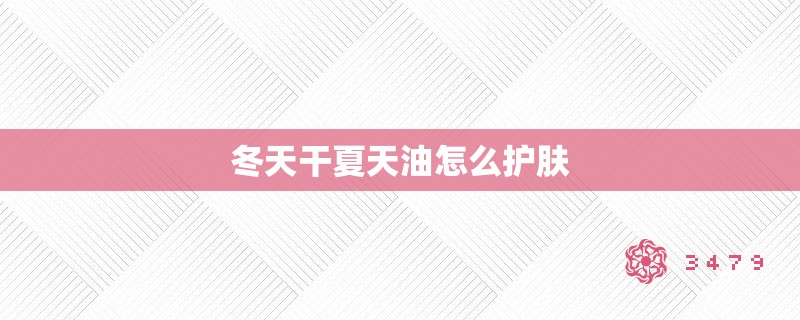 冬天干夏天油怎么护肤 冬天干夏天油怎么护肤