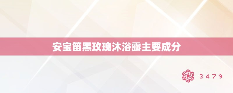 安宝笛黑玫瑰沐浴露主要成分 安宝笛黑玫瑰沐浴露主要成分