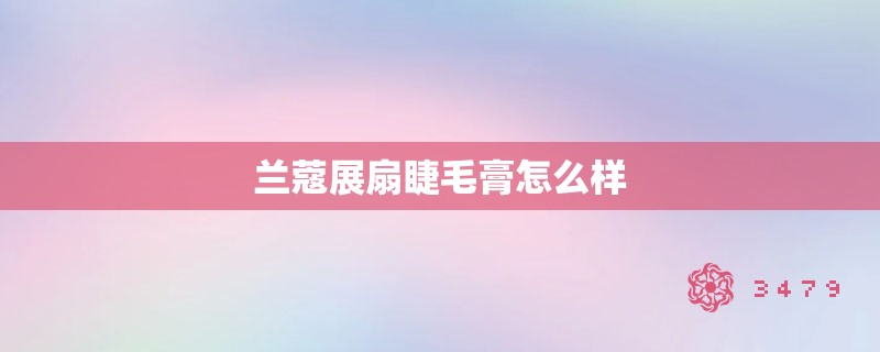 兰蔻展扇睫毛膏怎么样 兰蔻展扇睫毛膏怎么样