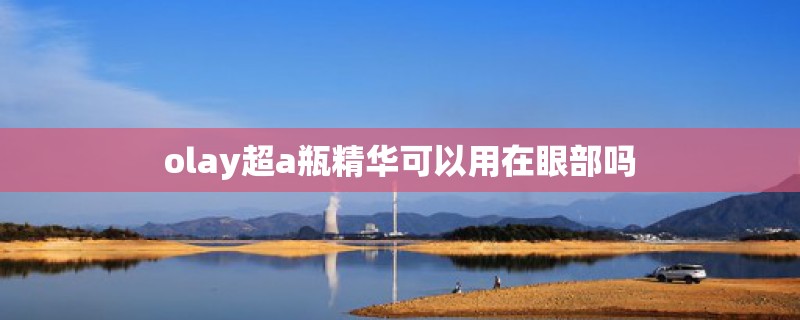 olay超a瓶精华可以用在眼部吗 olay超a瓶精华可以用在眼部吗
