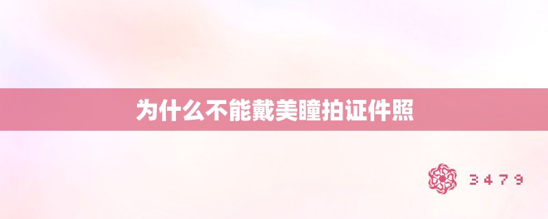 为什么不能戴美瞳拍证件照 为什么不能戴美瞳拍证件照