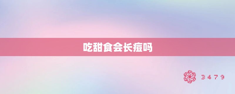 吃甜食会长痘吗 吃甜食会长痘吗