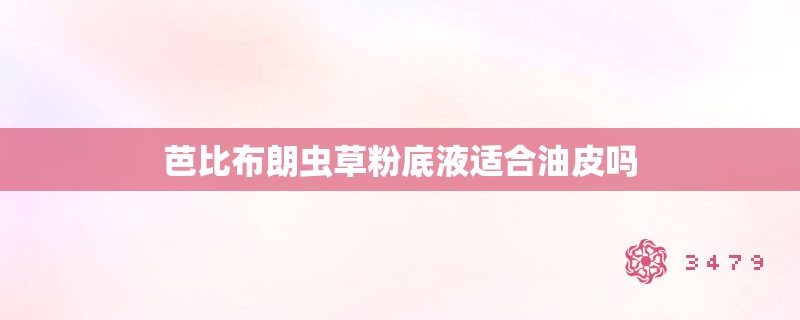 芭比布朗虫草粉底液适合油皮吗