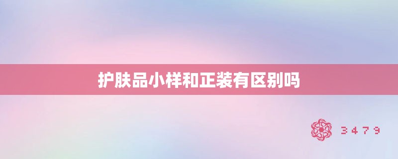 护肤品小样和正装有区别吗