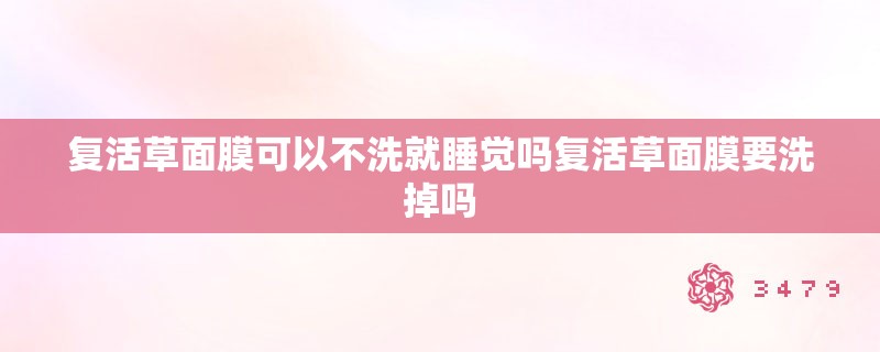 复活草面膜可以不洗就睡觉吗复活草面膜要洗掉吗