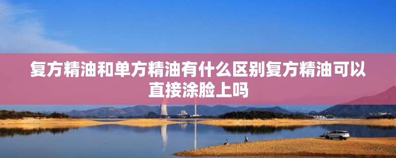 复方精油和单方精油有什么区别复方精油可以直接涂脸上吗