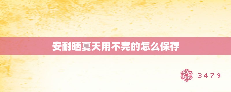 安耐晒夏天用不完的怎么保存