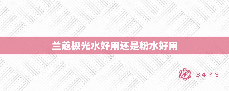 兰蔻极光水好用还是粉水好用