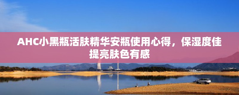 AHC小黑瓶活肤精华安瓶使用心得，保湿度佳提亮肤色有感