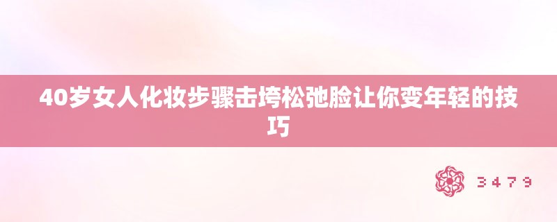 40岁女人化妆步骤击垮松弛脸让你变年轻的技巧