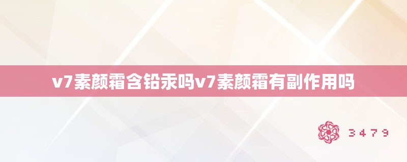 v7素颜霜含铅汞吗v7素颜霜有副作用吗