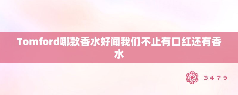 Tomford哪款香水好闻我们不止有口红还有香水