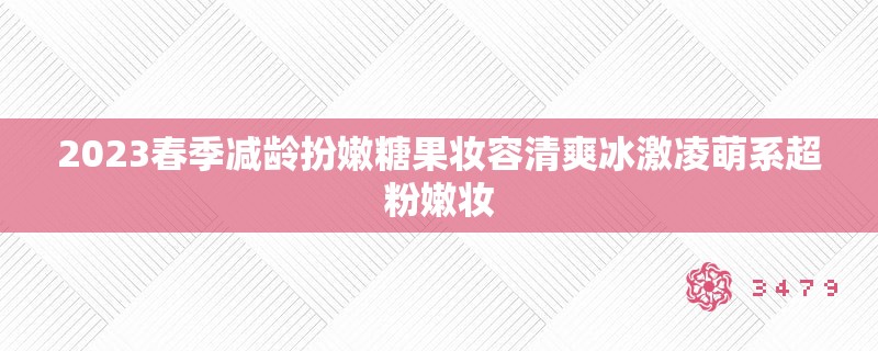 2023春季减龄扮嫩糖果妆容清爽冰激凌萌系超**妆