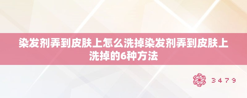 染发剂弄到皮肤上怎么洗掉染发剂弄到皮肤上洗掉的6种方法