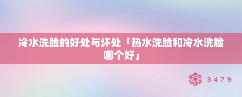 冷水洗脸的好处与坏处「热水洗脸和冷水洗脸哪个好」
