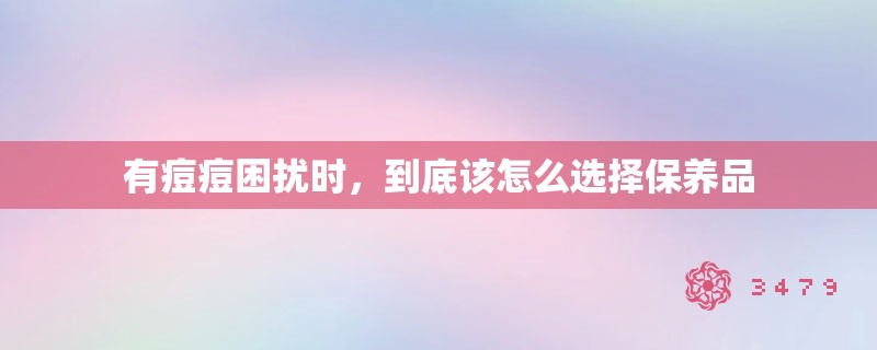 有痘痘困扰时,到底该怎么选择保养品 有痘痘困扰时,到底该怎么选择保养品