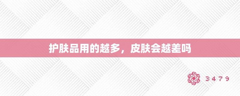 护肤品用的越多,皮肤会越差吗 护肤品用的越多,皮肤会越差吗