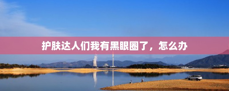 护肤达人们我有黑眼圈了,怎么办 护肤达人们我有黑眼圈了,怎么办