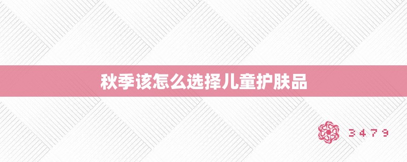 秋季该怎么选择儿童护肤品 秋季该怎么选择儿童护肤品