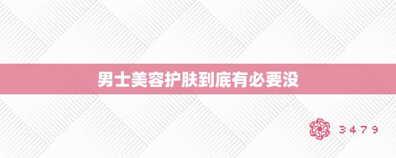 男士美容护肤到底有必要没 男士美容护肤到底有必要没